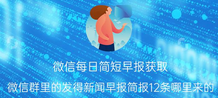 微信每日简短早报获取 微信群里的发得新闻早报简报12条哪里来的？